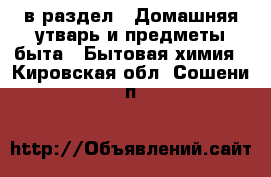  в раздел : Домашняя утварь и предметы быта » Бытовая химия . Кировская обл.,Сошени п.